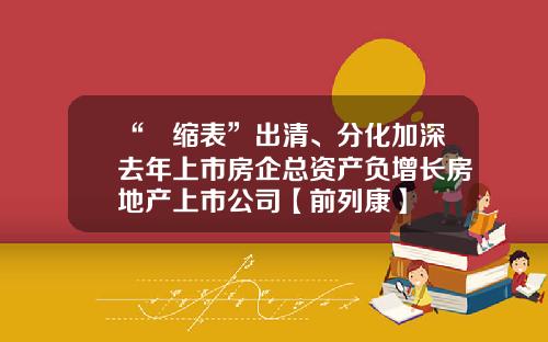 “​缩表”出清、分化加深去年上市房企总资产负增长房地产上市公司【前列康】