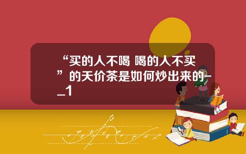 “买的人不喝 喝的人不买”的天价茶是如何炒出来的-_1