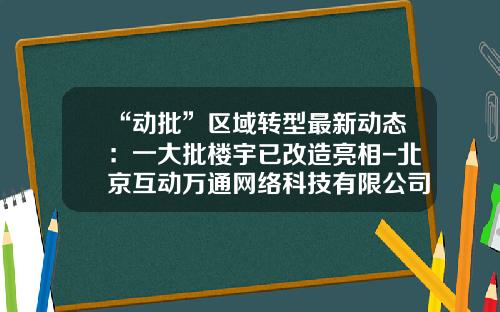 “动批”区域转型最新动态：一大批楼宇已改造亮相-北京互动万通网络科技有限公司