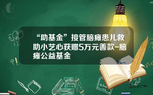 “助基金”接管脑瘫患儿救助小艺心获赠5万元善款-脑瘫公益基金