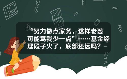 “努力做点家务，这样老婆可能骂我少一点”……基金经理段子火了，底部还远吗？-基金经理生活