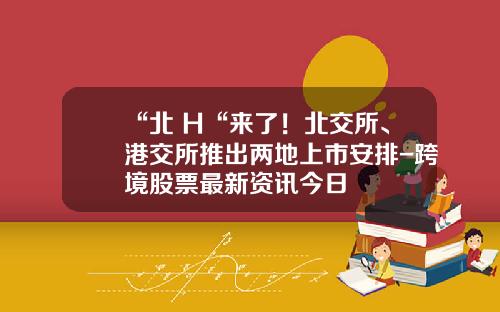 “北+H“来了！北交所、港交所推出两地上市安排-跨境股票最新资讯今日