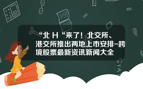 “北+H“来了！北交所、港交所推出两地上市安排-跨境股票最新资讯新闻大全