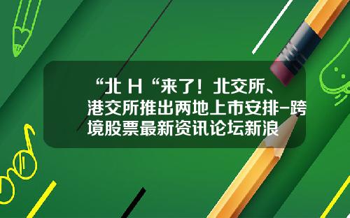 “北+H“来了！北交所、港交所推出两地上市安排-跨境股票最新资讯论坛新浪
