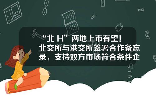 “北+H”两地上市有望！北交所与港交所签署合作备忘录，支持双方市场符合条件企业两地上市-北京公司香港上市