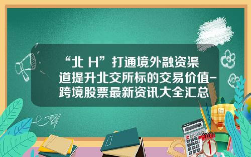 “北+H”打通境外融资渠道提升北交所标的交易价值-跨境股票最新资讯大全汇总