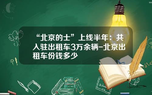 “北京的士”上线半年：共入驻出租车3万余辆-北京出租车份钱多少