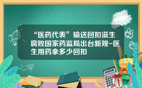 “医药代表”输送回扣滋生腐败国家药监局出台新规-医生用药拿多少回扣