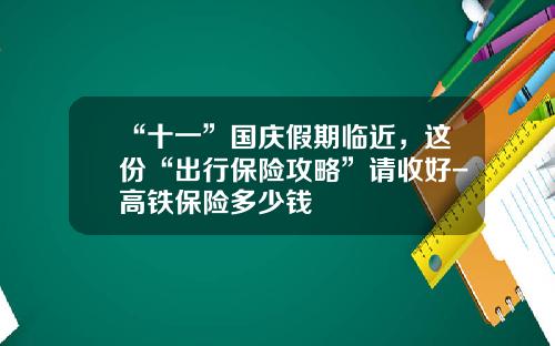 “十一”国庆假期临近，这份“出行保险攻略”请收好-高铁保险多少钱