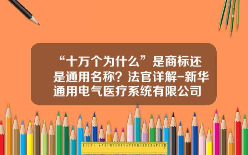 “十万个为什么”是商标还是通用名称？法官详解-新华通用电气医疗系统有限公司