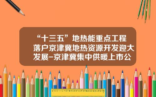 “十三五”地热能重点工程落户京津冀地热资源开发迎大发展-京津冀集中供暖上市公司