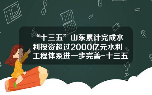 “十三五”山东累计完成水利投资超过2000亿元水利工程体系进一步完善-十三五水利规划投资额是多少