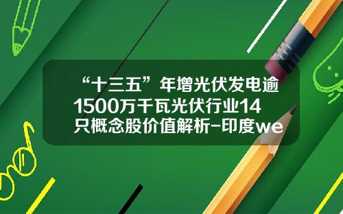 “十三五”年增光伏发电逾1500万千瓦光伏行业14只概念股价值解析-印度welspun公司联系方式