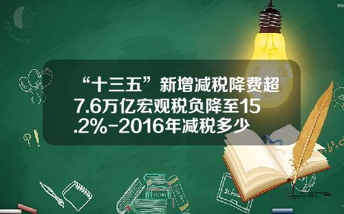 “十三五”新增减税降费超7.6万亿宏观税负降至15.2%-2016年减税多少
