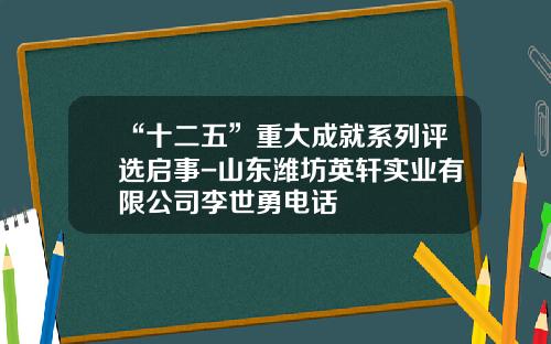 “十二五”重大成就系列评选启事-山东潍坊英轩实业有限公司李世勇电话