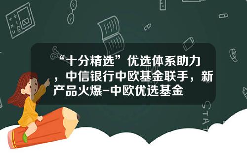 “十分精选”优选体系助力，中信银行中欧基金联手，新产品火爆-中欧优选基金