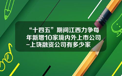 “十四五”期间江西力争每年新增10家境内外上市公司-上饶融资公司有多少家