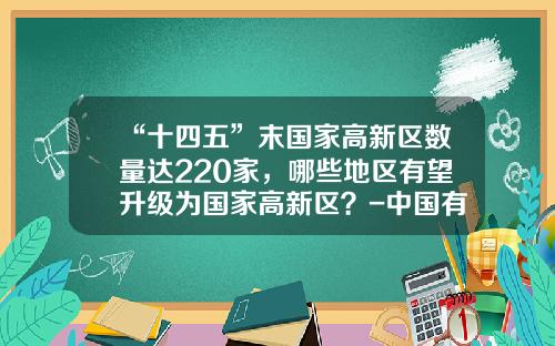 “十四五”末国家高新区数量达220家，哪些地区有望升级为国家高新区？-中国有多少个高新区