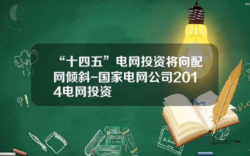 “十四五”电网投资将向配网倾斜-国家电网公司2014电网投资