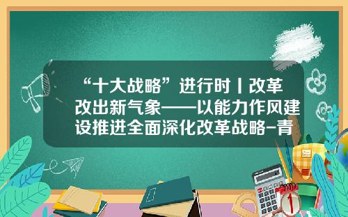 “十大战略”进行时丨改革改出新气象——以能力作风建设推进全面深化改革战略-青岛齐华控股公司