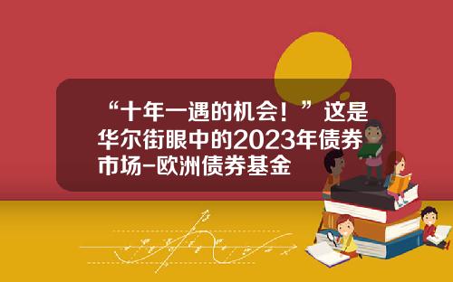 “十年一遇的机会！”这是华尔街眼中的2023年债券市场-欧洲债券基金
