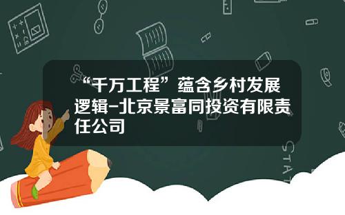 “千万工程”蕴含乡村发展逻辑-北京景富同投资有限责任公司