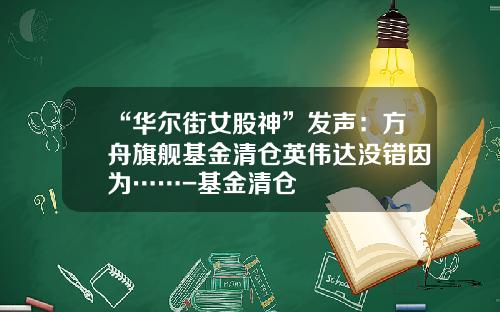 “华尔街女股神”发声：方舟旗舰基金清仓英伟达没错因为……-基金清仓