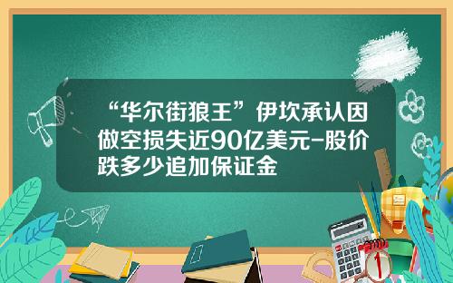 “华尔街狼王”伊坎承认因做空损失近90亿美元-股价跌多少追加保证金