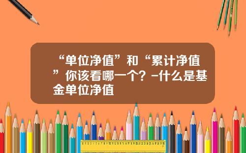 “单位净值”和“累计净值”你该看哪一个？-什么是基金单位净值