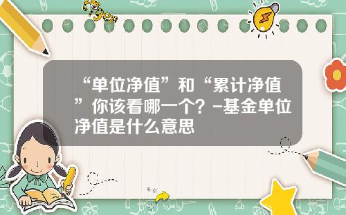 “单位净值”和“累计净值”你该看哪一个？-基金单位净值是什么意思