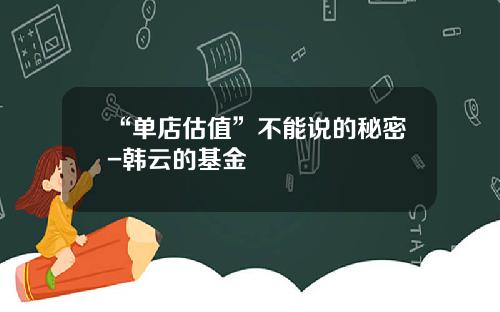 “单店估值”不能说的秘密-韩云的基金