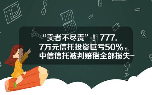 “卖者不尽责”！777.7万元信托投资巨亏50%，中信信托被判赔偿全部损失-保本信托基金