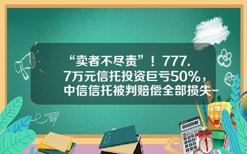 “卖者不尽责”！777.7万元信托投资巨亏50%，中信信托被判赔偿全部损失-共同信托基金