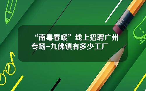 “南粤春暖”线上招聘广州专场-九佛镇有多少工厂