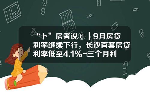 “卜”房者说⑥｜9月房贷利率继续下行，长沙首套房贷利率低至4.1%-三个月利率是多少2016
