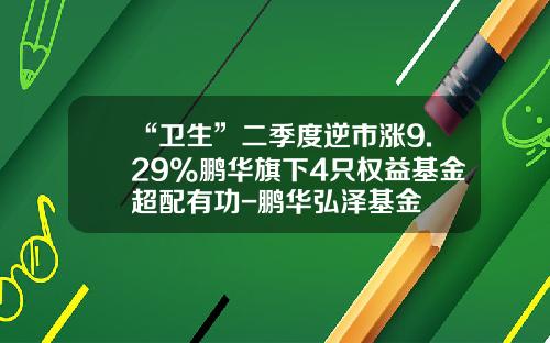 “卫生”二季度逆市涨9.29%鹏华旗下4只权益基金超配有功-鹏华弘泽基金