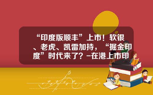 “印度版顺丰”上市！软银、老虎、凯雷加持，“掘金印度”时代来了？-在港上市印度公司