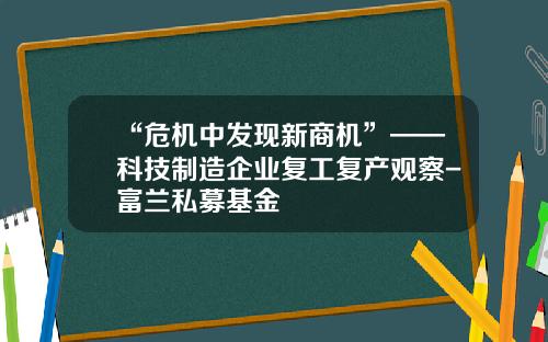 “危机中发现新商机”——科技制造企业复工复产观察-富兰私募基金