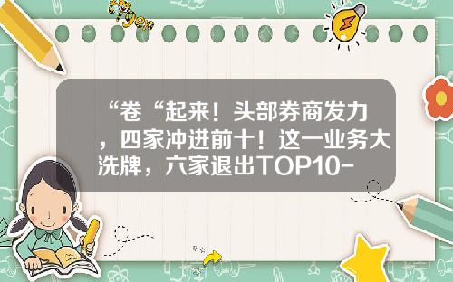 “卷“起来！头部券商发力，四家冲进前十！这一业务大洗牌，六家退出TOP10-证券公司新三板挂牌排名