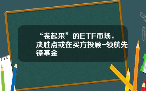 “卷起来”的ETF市场，决胜点或在买方投顾-领航先锋基金