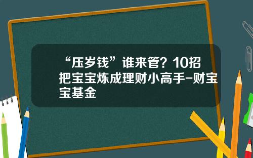 “压岁钱”谁来管？10招把宝宝炼成理财小高手-财宝宝基金