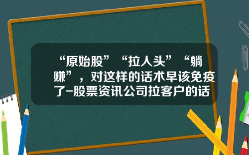 “原始股”“拉人头”“躺赚”，对这样的话术早该免疫了-股票资讯公司拉客户的话术