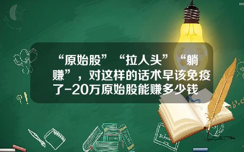 “原始股”“拉人头”“躺赚”，对这样的话术早该免疫了-20万原始股能赚多少钱