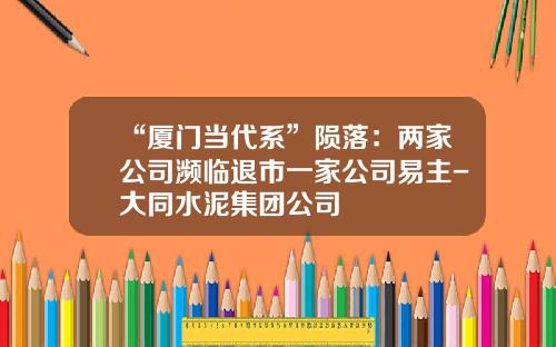 “厦门当代系”陨落：两家公司濒临退市一家公司易主-大同水泥集团公司