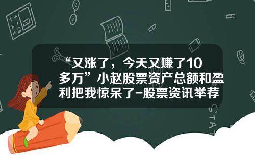 “又涨了，今天又赚了10多万”小赵股票资产总额和盈利把我惊呆了-股票资讯举荐-大财官网