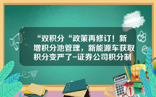 “双积分“政策再修订！新增积分池管理，新能源车获取积分变严了-证券公司积分制