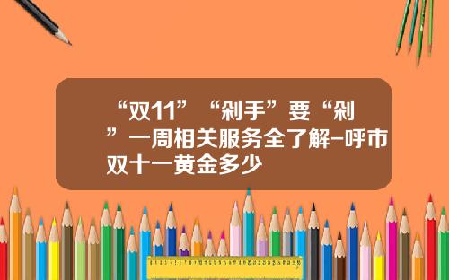 “双11”“剁手”要“剁”一周相关服务全了解-呼市双十一黄金多少