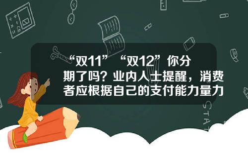 “双11”“双12”你分期了吗？业内人士提醒，消费者应根据自己的支付能力量力而行-信用卡2万分12期利息多少
