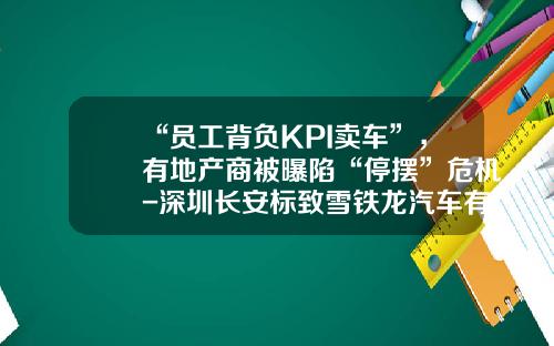 “员工背负KPI卖车”，有地产商被曝陷“停摆”危机-深圳长安标致雪铁龙汽车有限公司