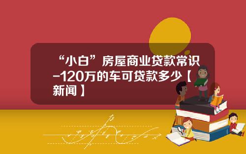 “小白”房屋商业贷款常识-120万的车可贷款多少【新闻】